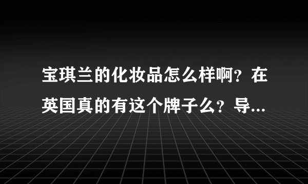 宝琪兰的化妆品怎么样啊？在英国真的有这个牌子么？导购说产品是从英国运来的，在中国灌装。