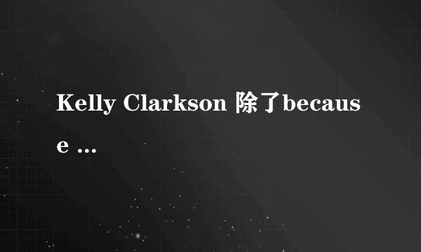 Kelly Clarkson 除了because of you外,还有哪些好听的抒情歌曲?