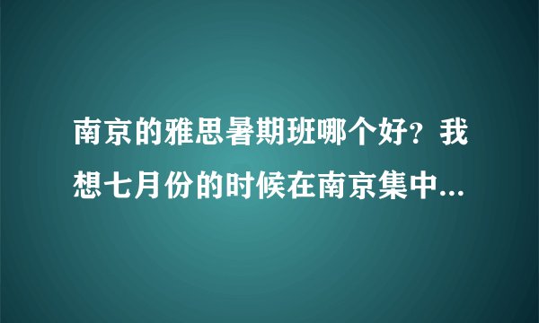 南京的雅思暑期班哪个好？我想七月份的时候在南京集中学习雅思