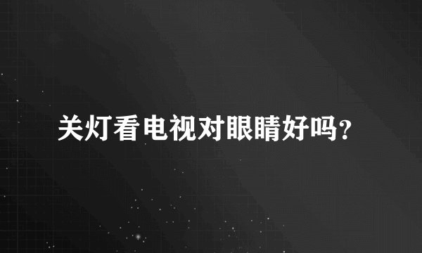 关灯看电视对眼睛好吗？