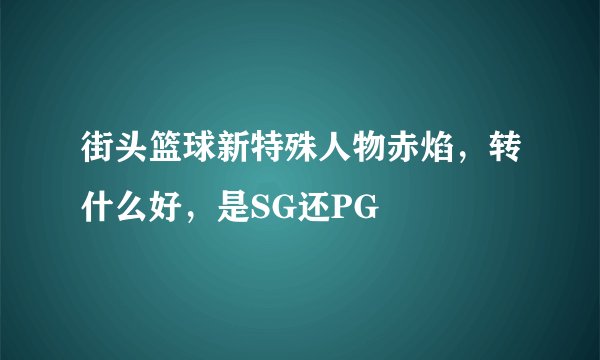 街头篮球新特殊人物赤焰，转什么好，是SG还PG