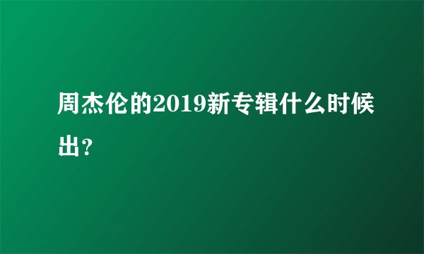 周杰伦的2019新专辑什么时候出？
