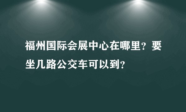 福州国际会展中心在哪里？要坐几路公交车可以到？
