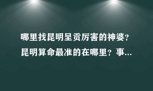 哪里找昆明呈贡厉害的神婆？昆明算命最准的在哪里？事业上老是与阻碍，公司上班3年还没升上主管，愁心的很