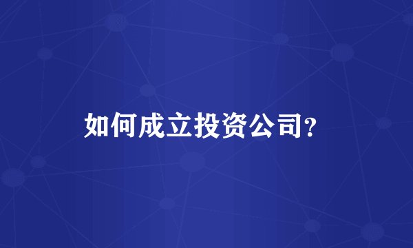 如何成立投资公司？
