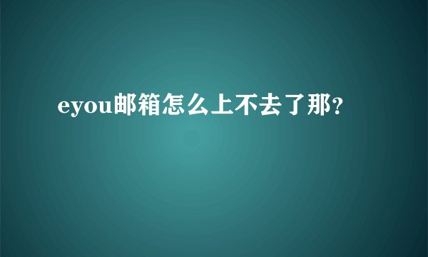 eyou邮箱怎么上不去了那？