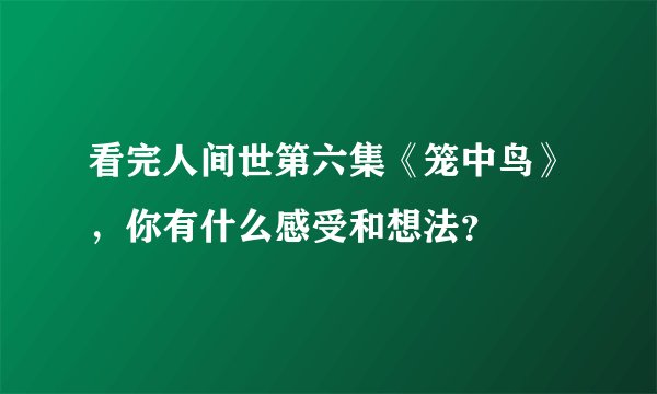 看完人间世第六集《笼中鸟》，你有什么感受和想法？