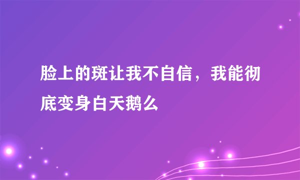 脸上的斑让我不自信，我能彻底变身白天鹅么