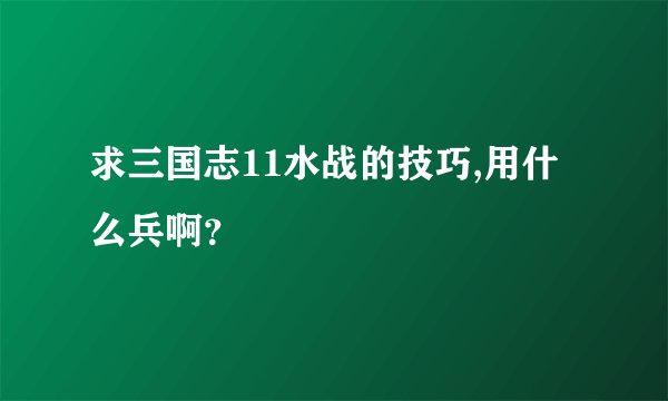 求三国志11水战的技巧,用什么兵啊？
