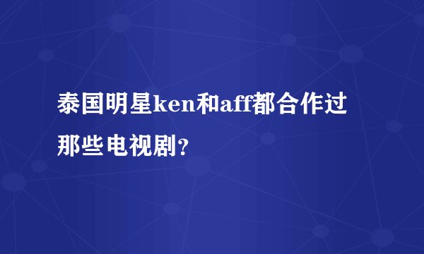 泰国明星ken和aff都合作过那些电视剧？