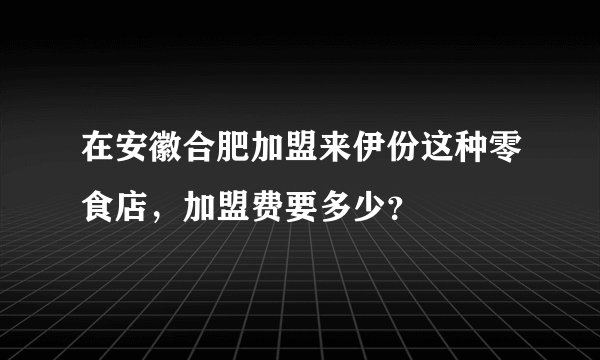 在安徽合肥加盟来伊份这种零食店，加盟费要多少？