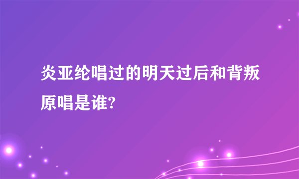 炎亚纶唱过的明天过后和背叛原唱是谁?