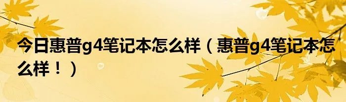 今日惠普g4笔记本怎么样（惠普g4笔记本怎么样！）