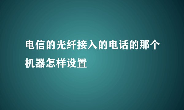 电信的光纤接入的电话的那个机器怎样设置