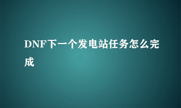 DNF下一个发电站任务怎么完成