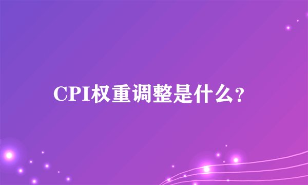CPI权重调整是什么？