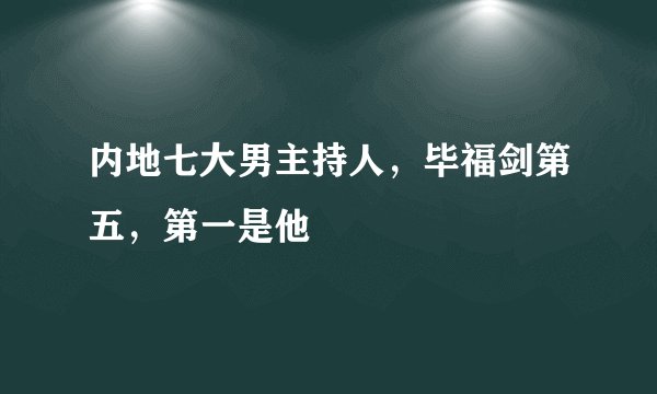 内地七大男主持人，毕福剑第五，第一是他