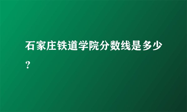 石家庄铁道学院分数线是多少？