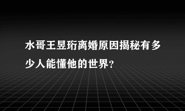 水哥王昱珩离婚原因揭秘有多少人能懂他的世界？