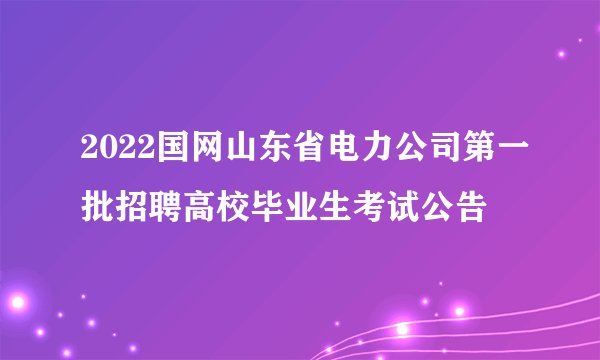 2022国网山东省电力公司第一批招聘高校毕业生考试公告