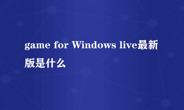 game for Windows live最新版是什么