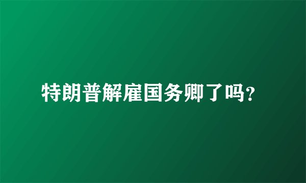 特朗普解雇国务卿了吗？