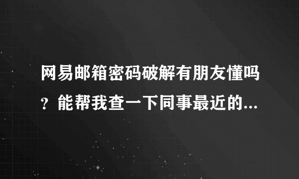 网易邮箱密码破解有朋友懂吗？能帮我查一下同事最近的邮件么！！
