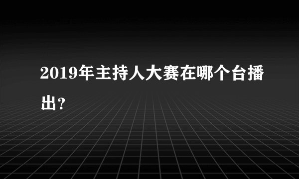 2019年主持人大赛在哪个台播出？