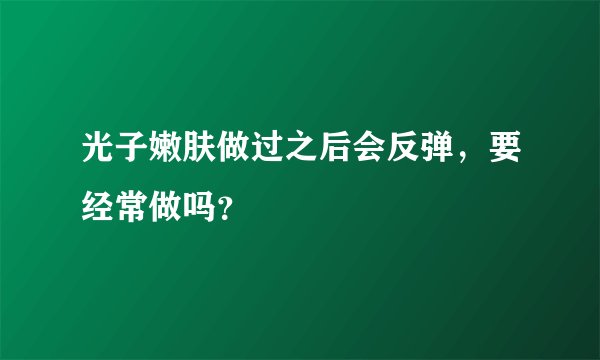 光子嫩肤做过之后会反弹，要经常做吗？