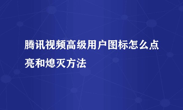 腾讯视频高级用户图标怎么点亮和熄灭方法