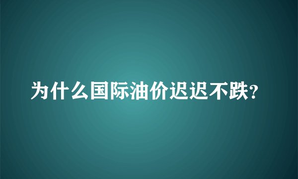 为什么国际油价迟迟不跌？