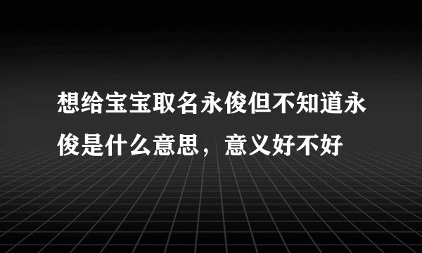想给宝宝取名永俊但不知道永俊是什么意思，意义好不好