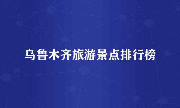 乌鲁木齐旅游景点排行榜