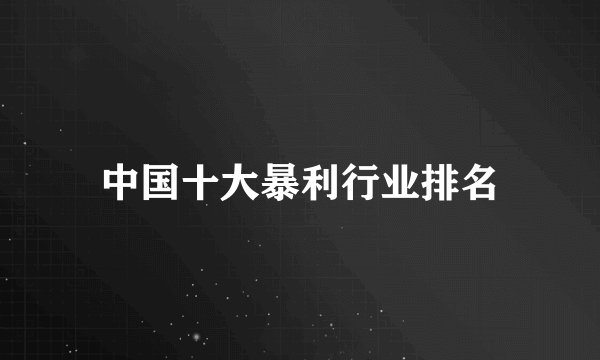 中国十大暴利行业排名