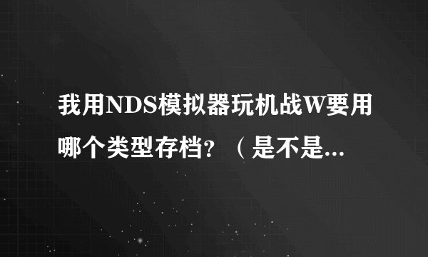我用NDS模拟器玩机战W要用哪个类型存档？（是不是在“NDS Ca。。。”那里选？）