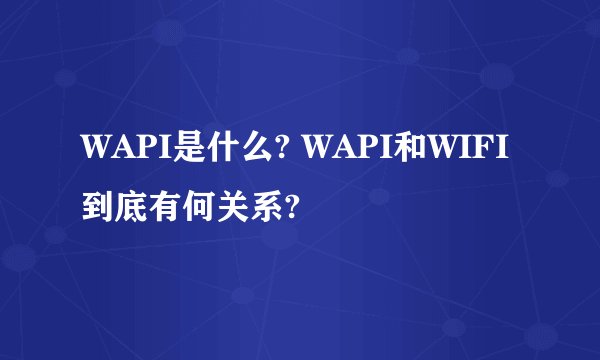 WAPI是什么? WAPI和WIFI到底有何关系?