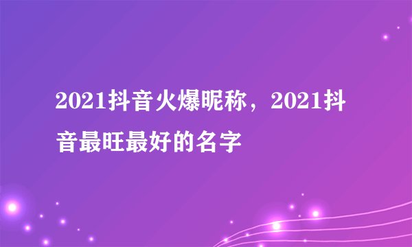 2021抖音火爆昵称，2021抖音最旺最好的名字