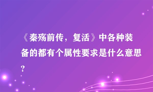 《秦殇前传，复活》中各种装备的都有个属性要求是什么意思？