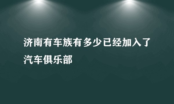 济南有车族有多少已经加入了汽车俱乐部