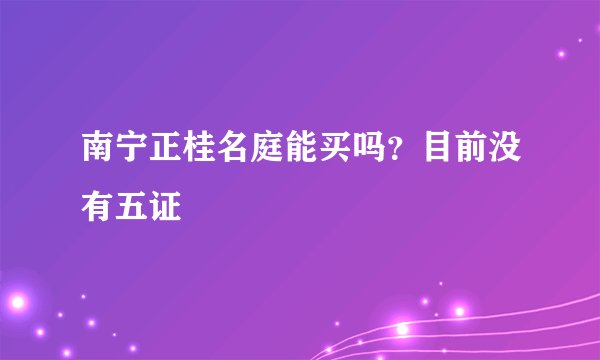 南宁正桂名庭能买吗？目前没有五证