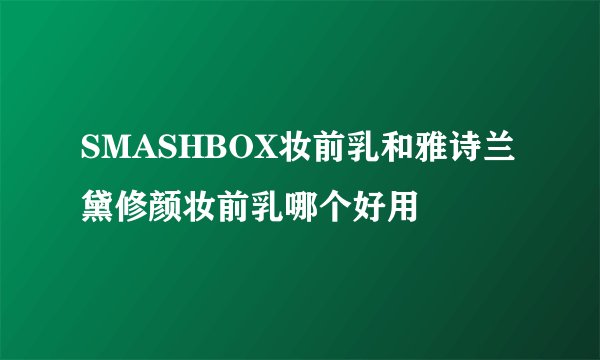 SMASHBOX妆前乳和雅诗兰黛修颜妆前乳哪个好用