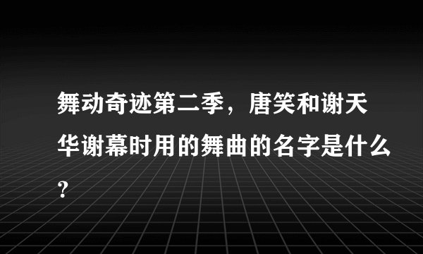 舞动奇迹第二季，唐笑和谢天华谢幕时用的舞曲的名字是什么？
