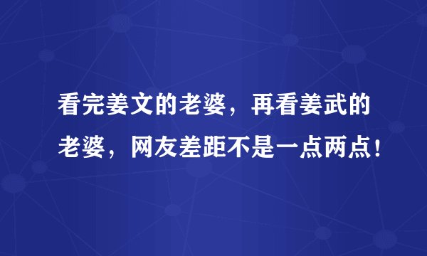 看完姜文的老婆，再看姜武的老婆，网友差距不是一点两点！