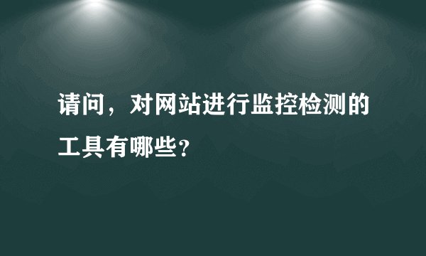 请问，对网站进行监控检测的工具有哪些？