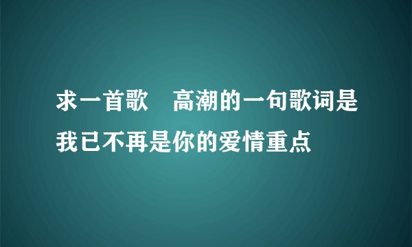 求一首歌　高潮的一句歌词是我已不再是你的爱情重点