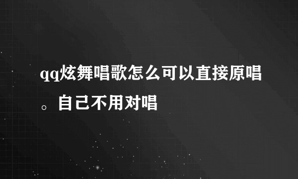 qq炫舞唱歌怎么可以直接原唱。自己不用对唱