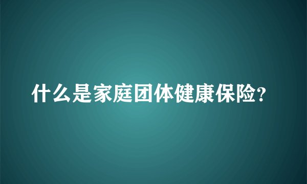 什么是家庭团体健康保险？