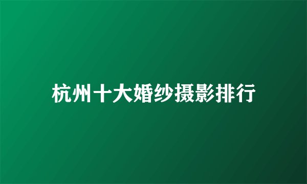 杭州十大婚纱摄影排行