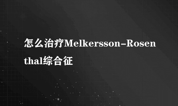 怎么治疗Melkersson-Rosenthal综合征