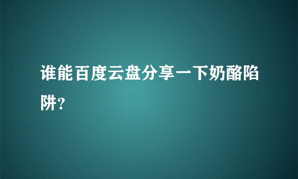 谁能百度云盘分享一下奶酪陷阱？